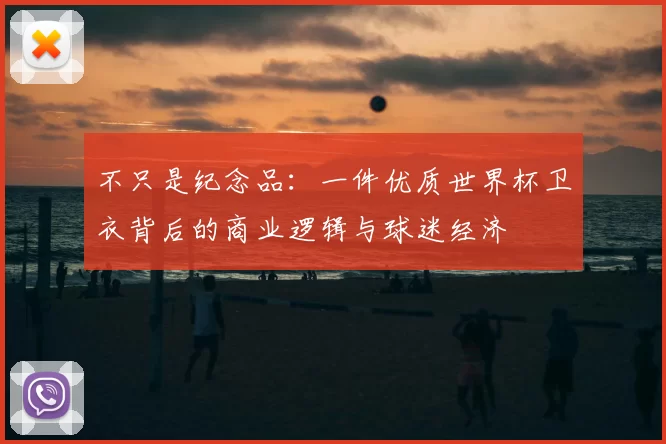 不只是纪念品:一件优质世界杯卫衣背后的商业逻辑与球迷经济