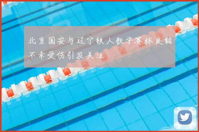 北京国安与辽宁铁人教学赛林良铭不幸受伤引发关注