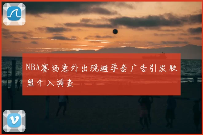 NBA赛场意外出现避孕套广告引发联盟介入调查