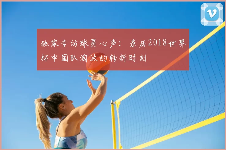 独家专访球员心声：亲历2018世界杯中国队淘汰的转折时刻