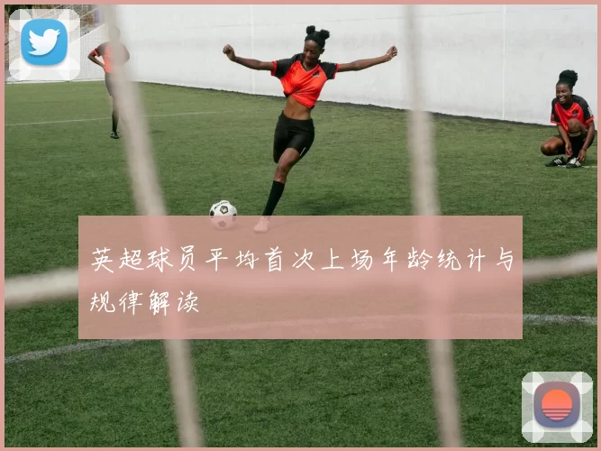英超球员平均首次上场年龄统计与规律解读