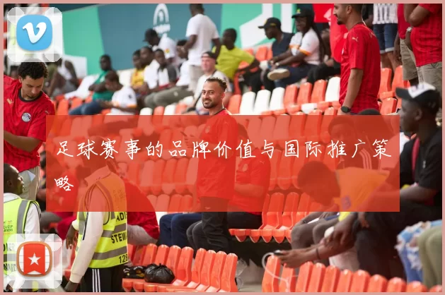 足球赛事的品牌价值与国际推广策略