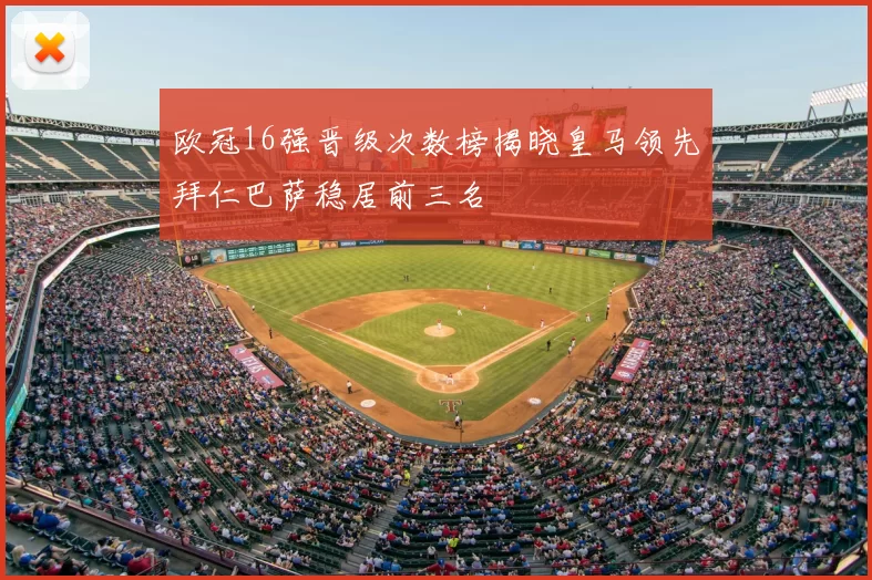 欧冠16强晋级次数榜揭晓皇马领先拜仁巴萨稳居前三名