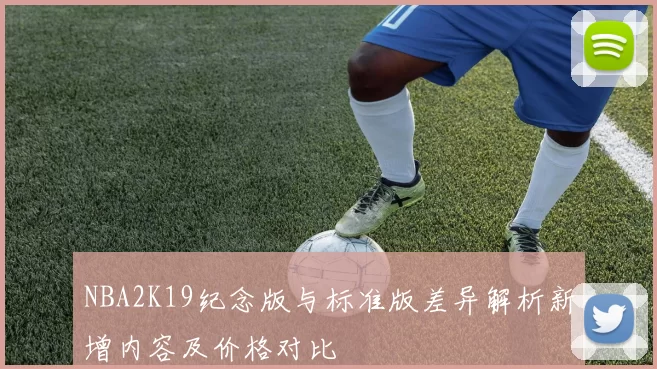NBA2K19纪念版与标准版差异解析新增内容及价格对比