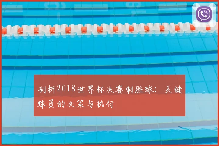 剖析2018世界杯决赛制胜球：关键球员的决策与执行