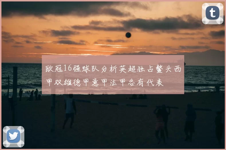 欧冠16强球队分析英超独占鳌头西甲双雄德甲意甲法甲各有代表