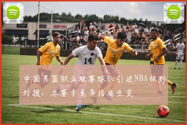 中国男篮职业联赛球队引进NBA级别外援，本赛季竞争格局生变