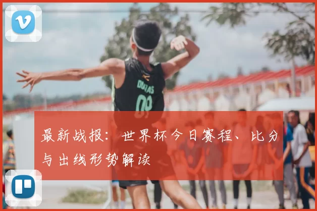 最新战报:世界杯今日赛程、比分与出线形势解读