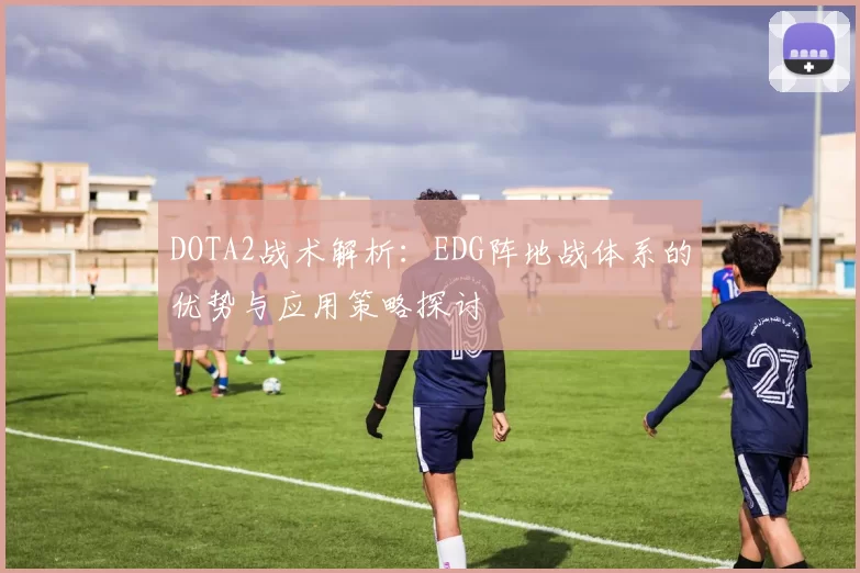 DOTA2战术解析：EDG阵地战体系的优势与应用策略探讨