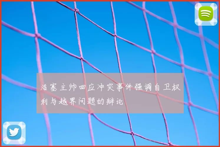 活塞主帅回应冲突事件强调自卫权利与越界问题的辩论