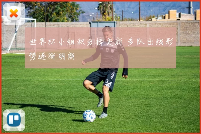 世界杯小组积分榜更新 多队出线形势逐渐明朗