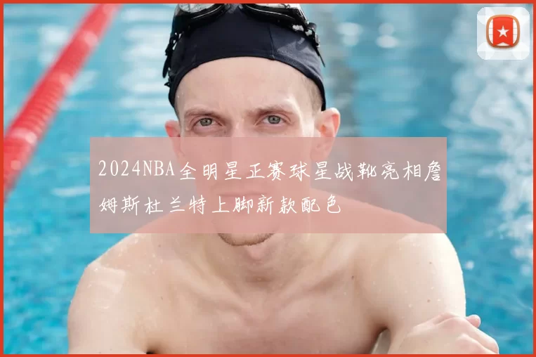 2024NBA全明星正赛球星战靴亮相詹姆斯杜兰特上脚新款配色