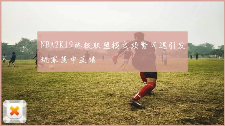 NBA2K19终极联盟模式频繁闪退引发玩家集中反馈