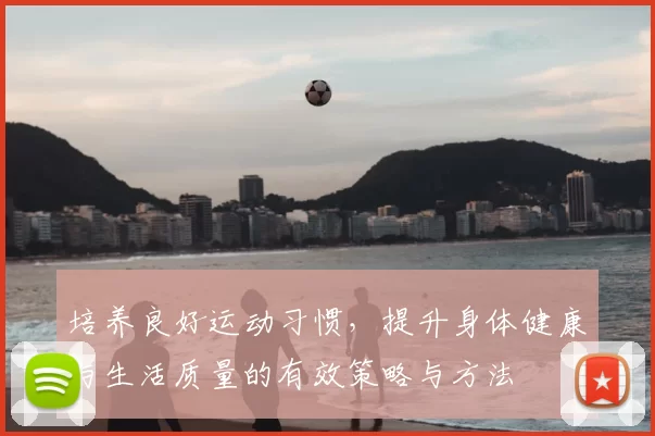 培养良好运动习惯，提升身体健康与生活质量的有效策略与方法