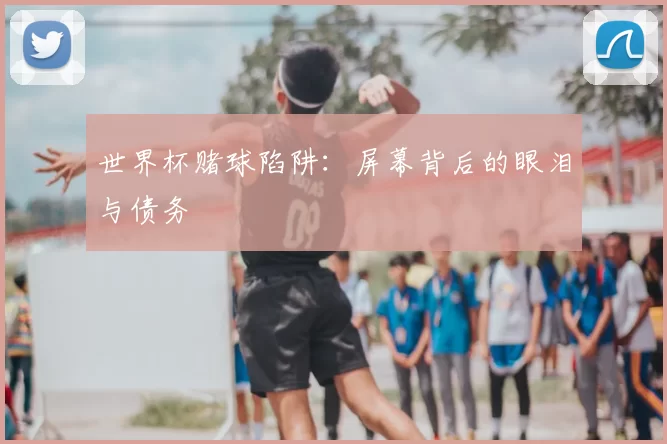 世界杯赌球陷阱：屏幕背后的眼泪与债务