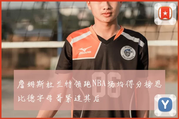 詹姆斯杜兰特领跑NBA场均得分榜恩比德字母哥紧追其后