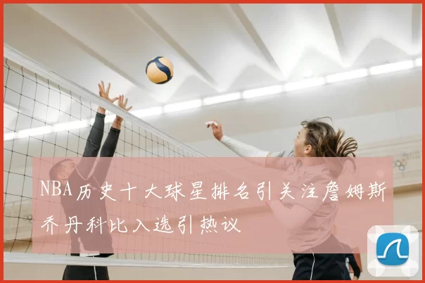 NBA历史十大球星排名引关注詹姆斯乔丹科比入选引热议