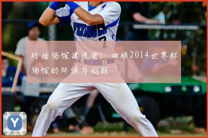 对话场馆建设者：回顾2014世界杯场馆的环保与创新