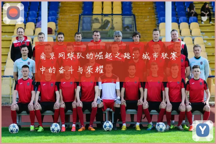 南京网球队的崛起之路：城市联赛中的奋斗与荣耀