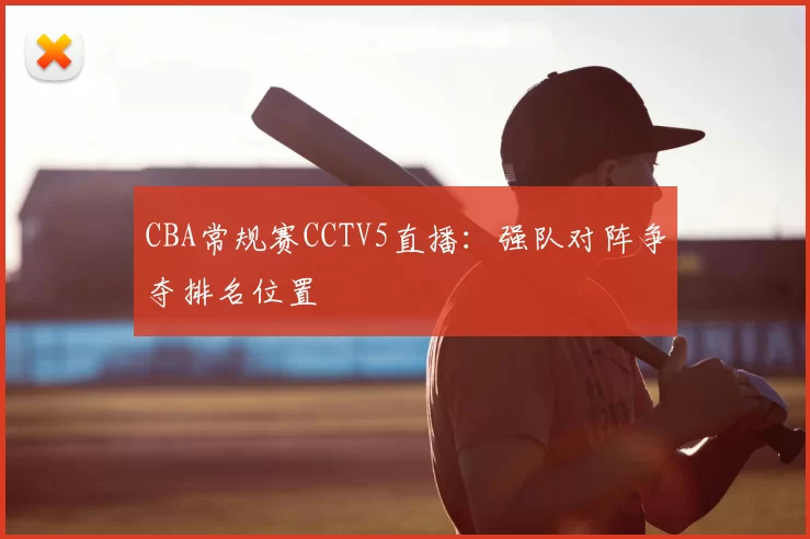 CBA常规赛CCTV5直播：强队对阵争夺排名位置