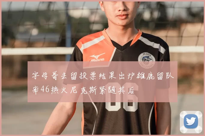 字母哥去留投票结果出炉雄鹿留队率46热火尼克斯紧随其后