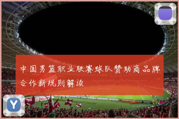 中国男篮职业联赛球队赞助商品牌合作新规则解读