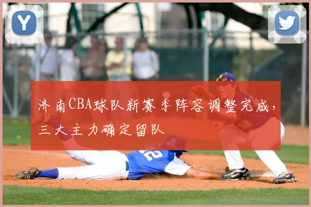 济南CBA球队新赛季阵容调整完成，三大主力确定留队