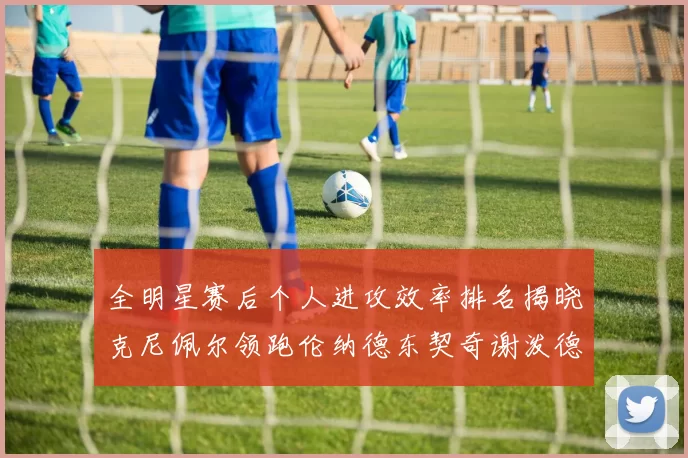 全明星赛后个人进攻效率排名揭晓克尼佩尔领跑伦纳德东契奇谢泼德紧随其后