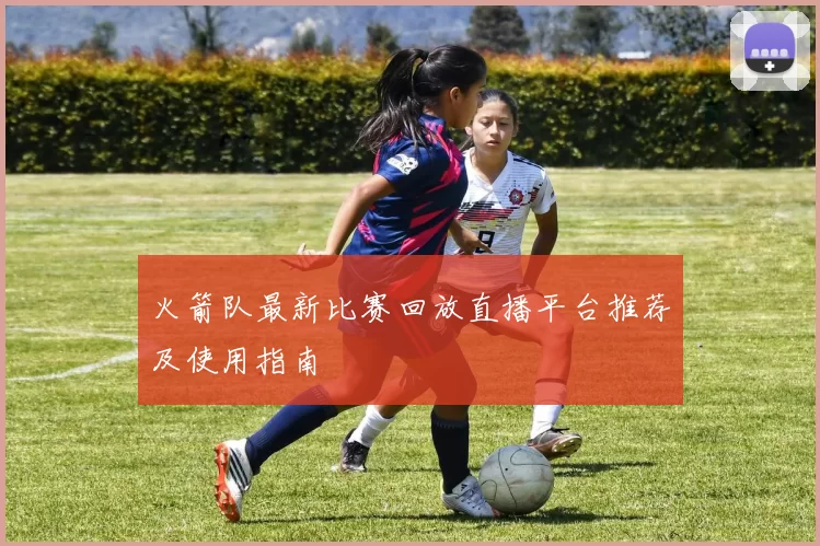 火箭队最新比赛回放直播平台推荐及使用指南
