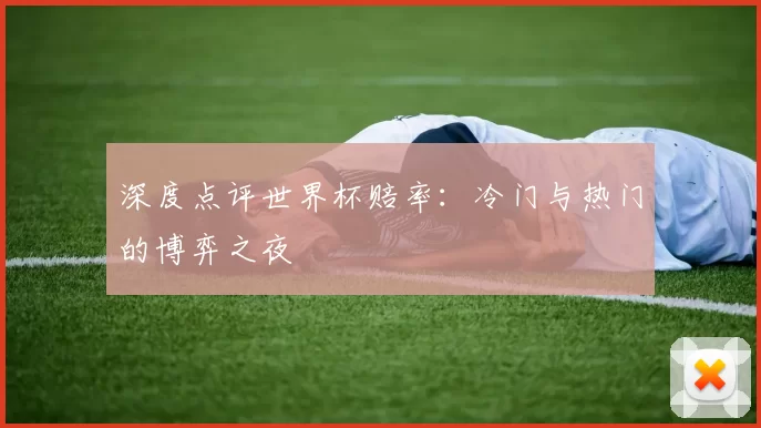 深度点评世界杯赔率：冷门与热门的博弈之夜