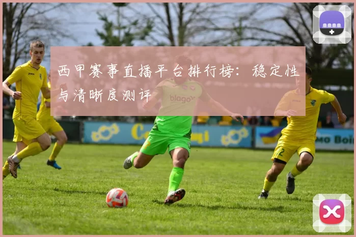 西甲赛事直播平台排行榜：稳定性与清晰度测评