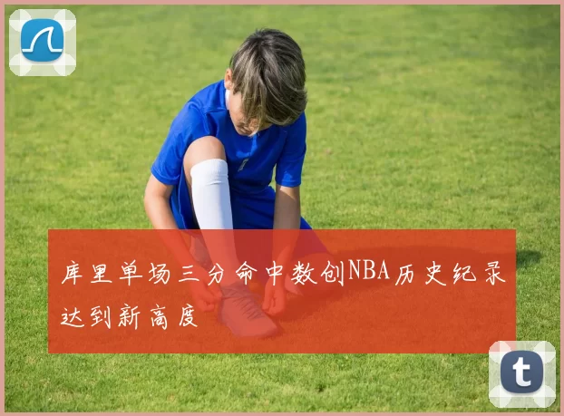库里单场三分命中数创NBA历史纪录达到新高度