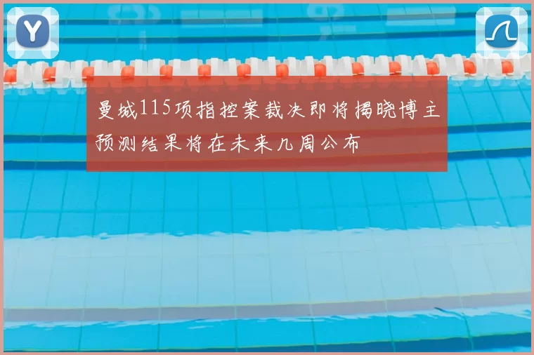 曼城115项指控案裁决即将揭晓博主预测结果将在未来几周公布