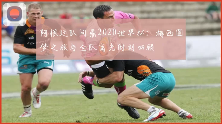 阿根廷队问鼎2020世界杯：梅西圆梦之旅与全队高光时刻回顾