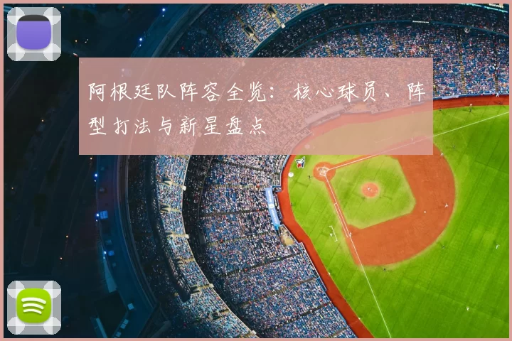 阿根廷队阵容全览：核心球员、阵型打法与新星盘点
