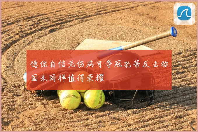 德佬自信无伤病可争冠孔蒂反击称国米同样值得荣耀