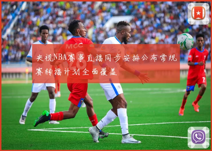 央视NBA赛事直播同步安排公布常规赛转播计划全面覆盖