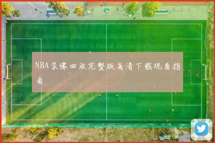 NBA录像回放完整版高清下载观看指南