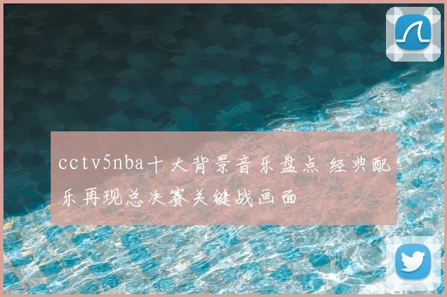 cctv5nba十大背景音乐盘点 经典配乐再现总决赛关键战画面