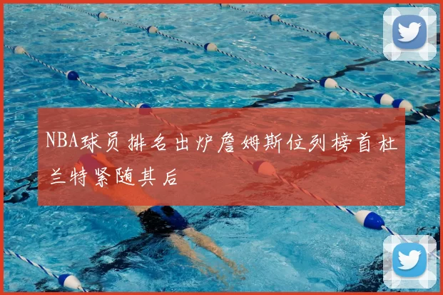 NBA球员排名出炉詹姆斯位列榜首杜兰特紧随其后