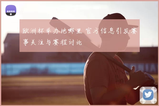 欧洲杯举办地哪里 官方信息引发赛事关注与赛程讨论