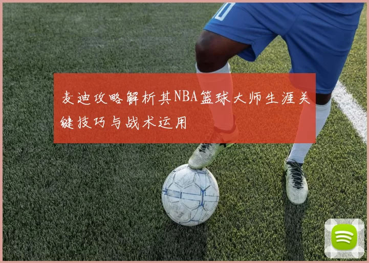 麦迪攻略解析其NBA篮球大师生涯关键技巧与战术运用