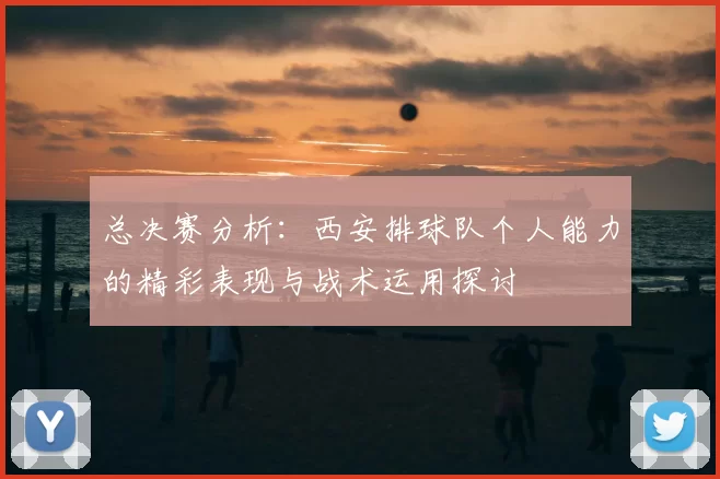总决赛分析：西安排球队个人能力的精彩表现与战术运用探讨