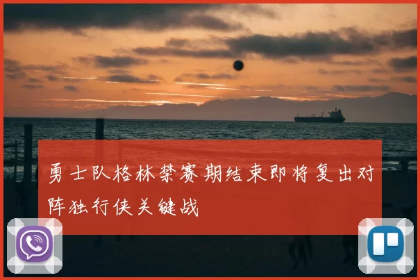 勇士队格林禁赛期结束即将复出对阵独行侠关键战
