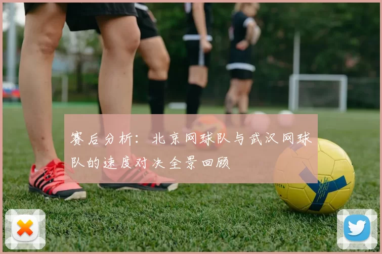 赛后分析：北京网球队与武汉网球队的速度对决全景回顾