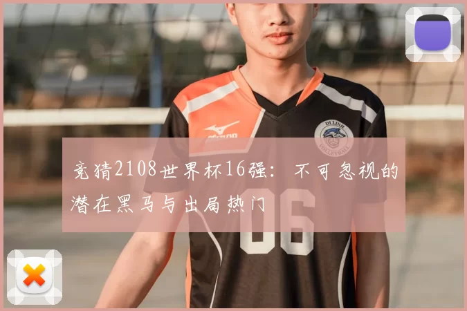 竞猜2108世界杯16强:不可忽视的潜在黑马与出局热门