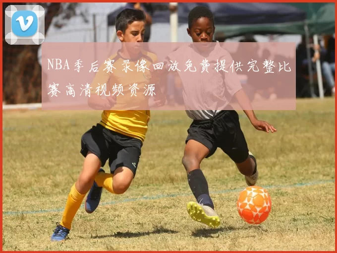 NBA季后赛录像回放免费提供完整比赛高清视频资源