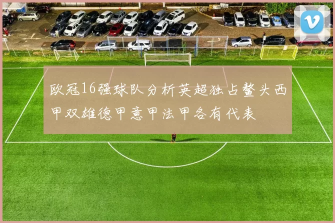 欧冠16强球队分析英超独占鳌头西甲双雄德甲意甲法甲各有代表