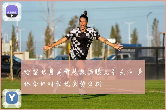 哈雷尔身高臂展数据曝光引关注 身体条件对位优劣势分析