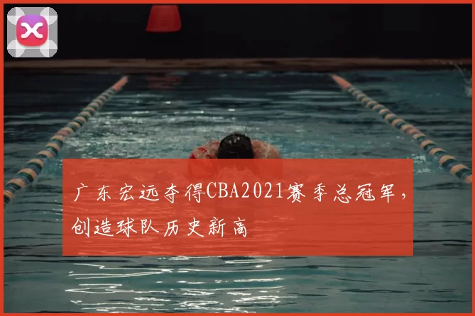 广东宏远夺得CBA2021赛季总冠军，创造球队历史新高